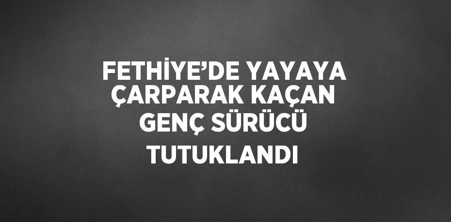 FETHİYE’DE YAYAYA ÇARPARAK KAÇAN GENÇ SÜRÜCÜ TUTUKLANDI