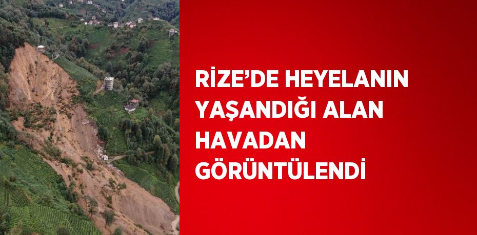 RİZE’DE HEYELANIN YAŞANDIĞI ALAN HAVADAN GÖRÜNTÜLENDİ