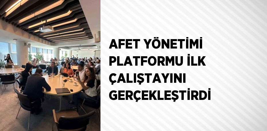 AFET YÖNETİMİ PLATFORMU İLK ÇALIŞTAYINI GERÇEKLEŞTİRDİ