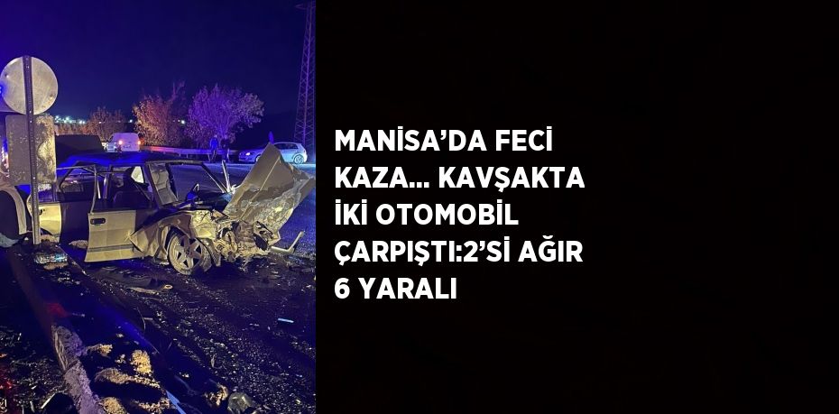 MANİSA’DA FECİ KAZA... KAVŞAKTA İKİ OTOMOBİL ÇARPIŞTI:2’Sİ AĞIR 6 YARALI