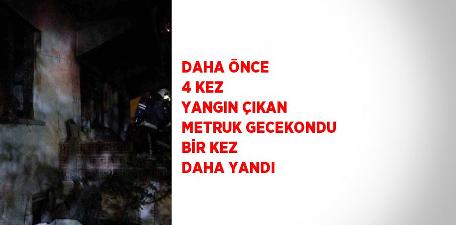 DAHA ÖNCE 4 KEZ YANGIN ÇIKAN METRUK GECEKONDU BİR KEZ DAHA YANDI