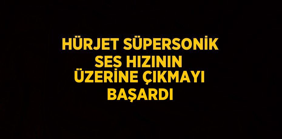 HÜRJET SÜPERSONİK SES HIZININ ÜZERİNE ÇIKMAYI BAŞARDI