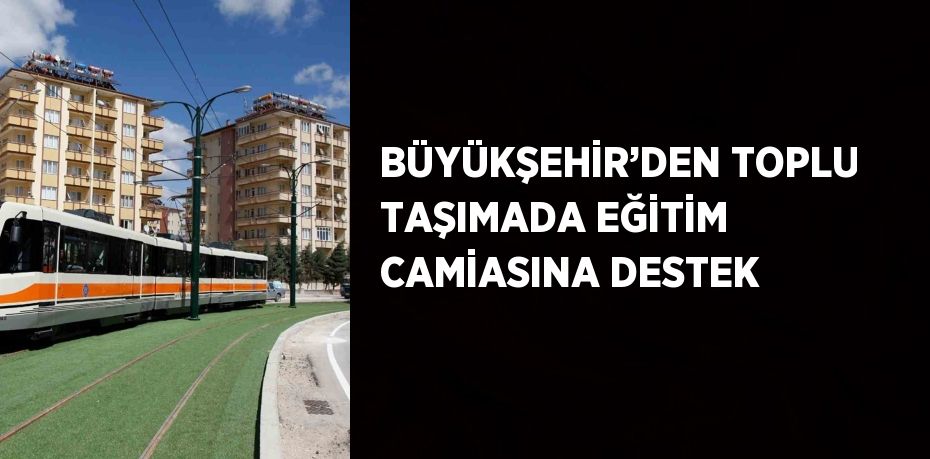 BÜYÜKŞEHİR’DEN TOPLU TAŞIMADA EĞİTİM CAMİASINA DESTEK