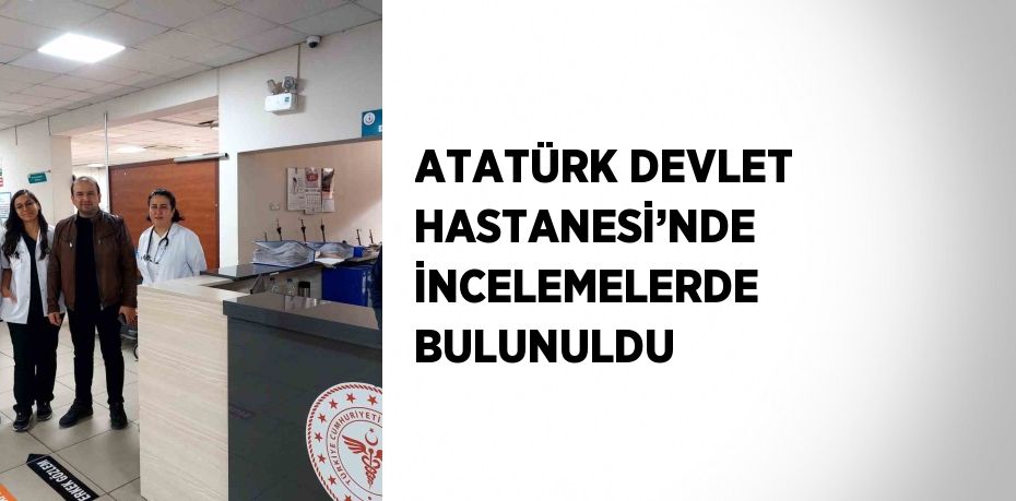 ATATÜRK DEVLET HASTANESİ’NDE İNCELEMELERDE BULUNULDU