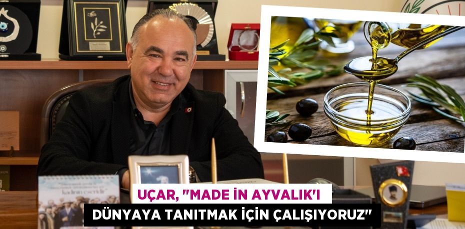 UÇAR, "MADE İN AYVALIK'I   DÜNYAYA TANITMAK İÇİN ÇALIŞIYORUZ"