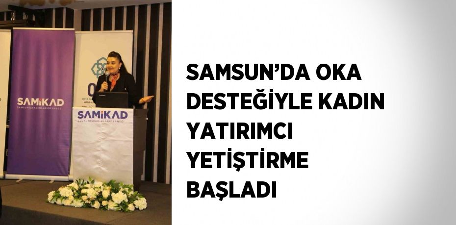 SAMSUN’DA OKA DESTEĞİYLE KADIN YATIRIMCI YETİŞTİRME BAŞLADI