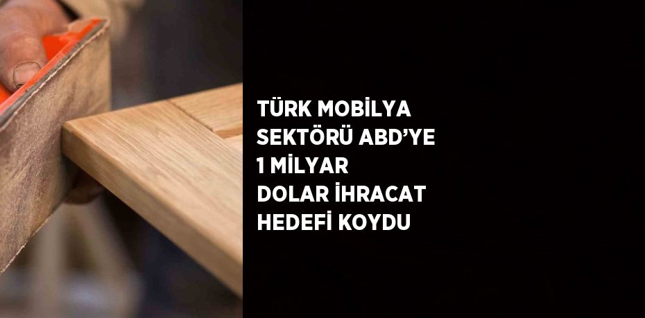 TÜRK MOBİLYA SEKTÖRÜ ABD’YE 1 MİLYAR DOLAR İHRACAT HEDEFİ KOYDU