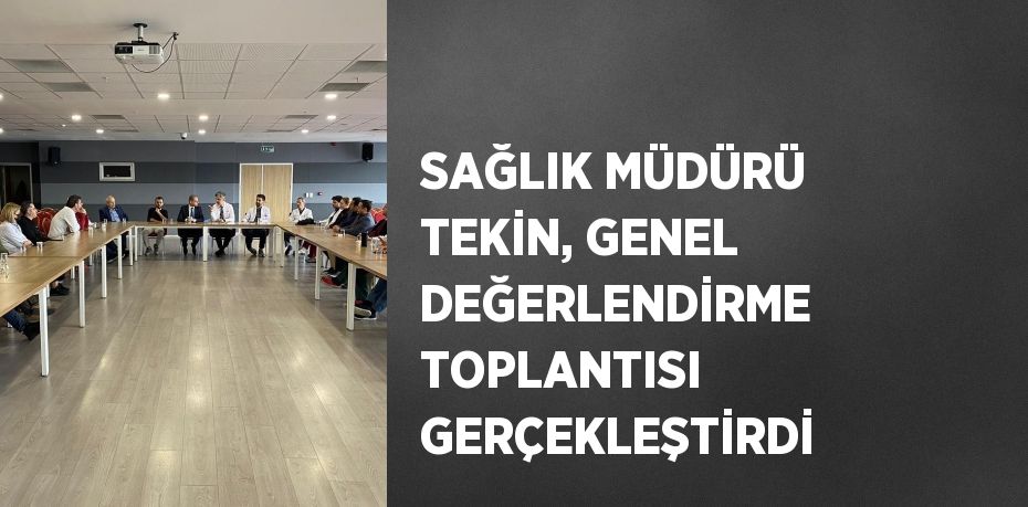 SAĞLIK MÜDÜRÜ TEKİN, GENEL DEĞERLENDİRME TOPLANTISI GERÇEKLEŞTİRDİ