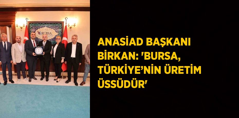 ANASİAD BAŞKANI BİRKAN: 'BURSA, TÜRKİYE’NİN ÜRETİM ÜSSÜDÜR'