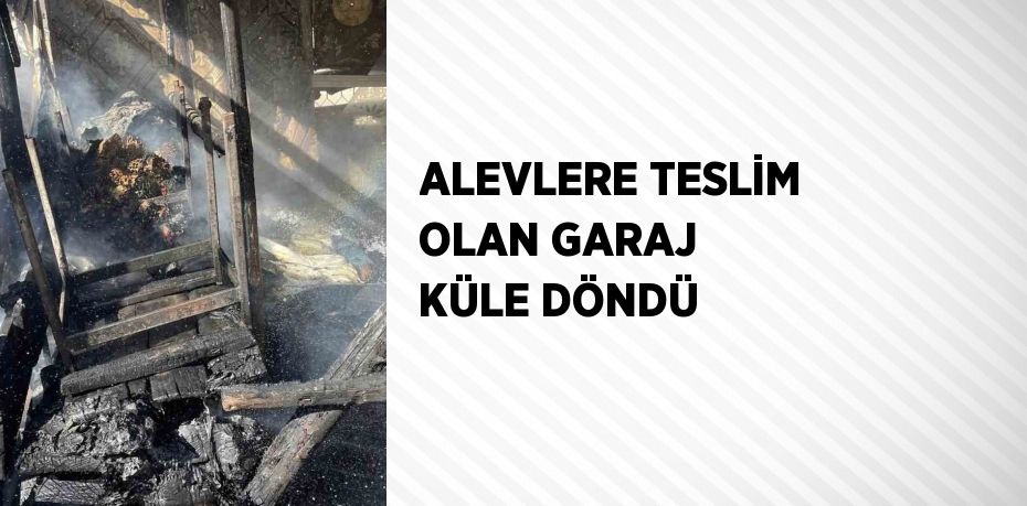 ALEVLERE TESLİM OLAN GARAJ KÜLE DÖNDÜ