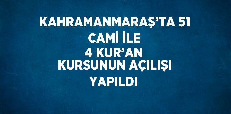 KAHRAMANMARAŞ’TA 51 CAMİ İLE 4 KUR’AN KURSUNUN AÇILIŞI YAPILDI