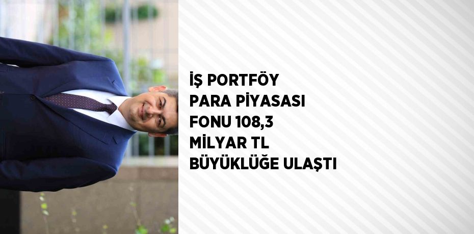 İŞ PORTFÖY PARA PİYASASI FONU 108,3 MİLYAR TL BÜYÜKLÜĞE ULAŞTI