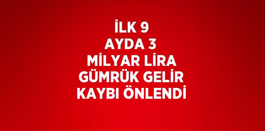 İLK 9 AYDA 3 MİLYAR LİRA GÜMRÜK GELİR KAYBI ÖNLENDİ