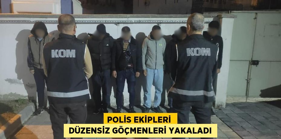 POLİS EKİPLERİ   DÜZENSİZ GÖÇMENLERİ YAKALADI