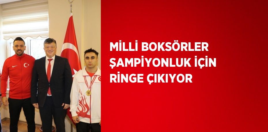 MİLLİ BOKSÖRLER ŞAMPİYONLUK İÇİN RİNGE ÇIKIYOR