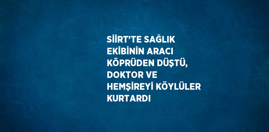 SİİRT’TE SAĞLIK EKİBİNİN ARACI KÖPRÜDEN DÜŞTÜ, DOKTOR VE HEMŞİREYİ KÖYLÜLER KURTARDI