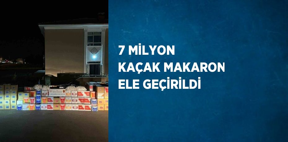 7 MİLYON KAÇAK MAKARON ELE GEÇİRİLDİ