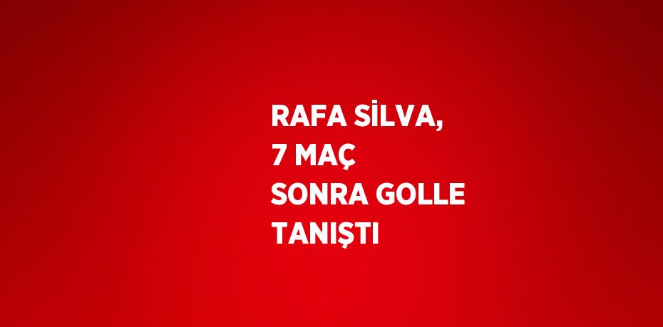 RAFA SİLVA, 7 MAÇ SONRA GOLLE TANIŞTI