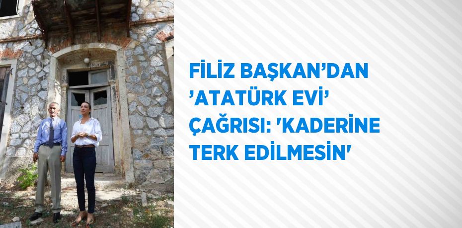 FİLİZ BAŞKAN’DAN ’ATATÜRK EVİ’ ÇAĞRISI: 'KADERİNE TERK EDİLMESİN'