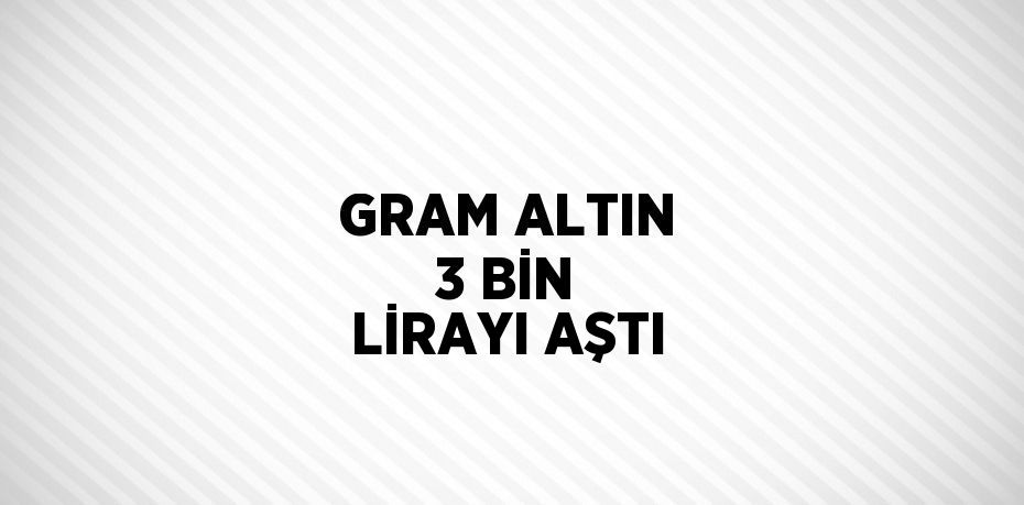 GRAM ALTIN 3 BİN LİRAYI AŞTI