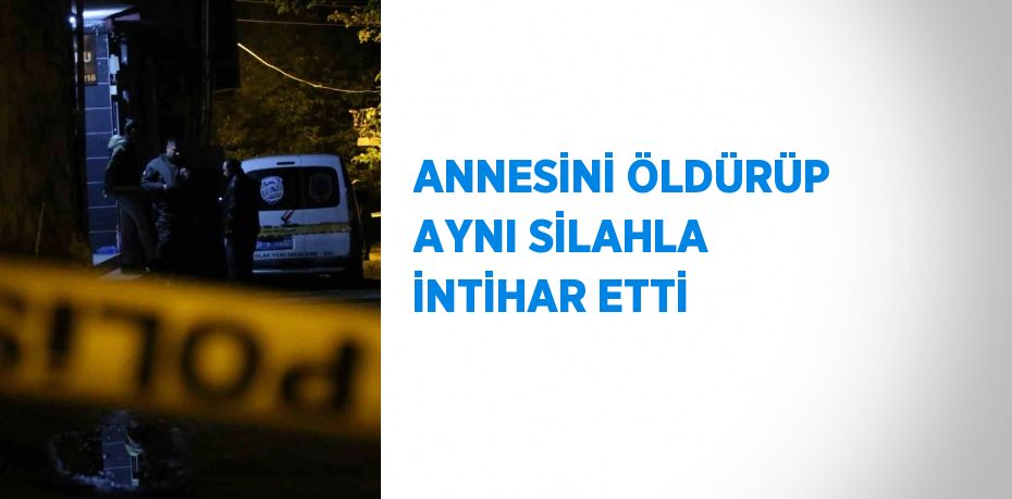 ANNESİNİ ÖLDÜRÜP AYNI SİLAHLA İNTİHAR ETTİ