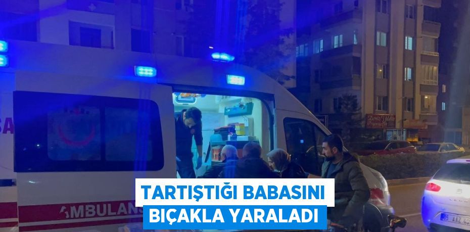 TARTIŞTIĞI BABASINI BIÇAKLA YARALADI