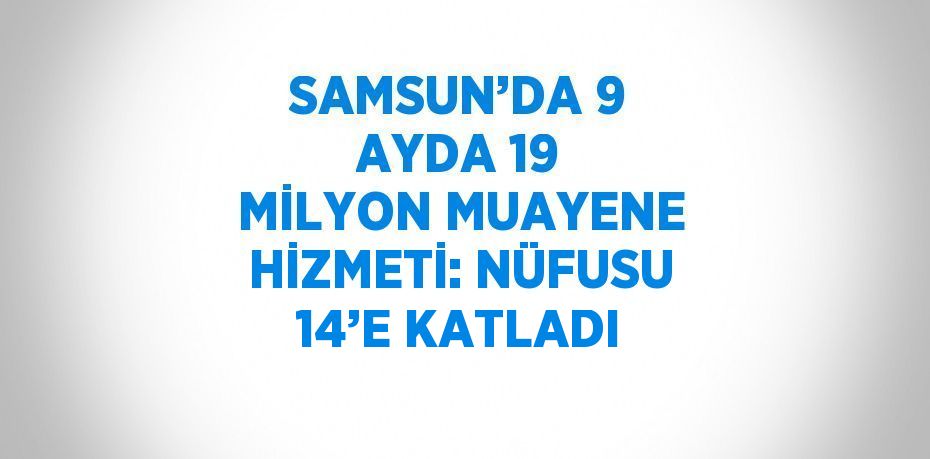 SAMSUN’DA 9 AYDA 19 MİLYON MUAYENE HİZMETİ: NÜFUSU 14’E KATLADI