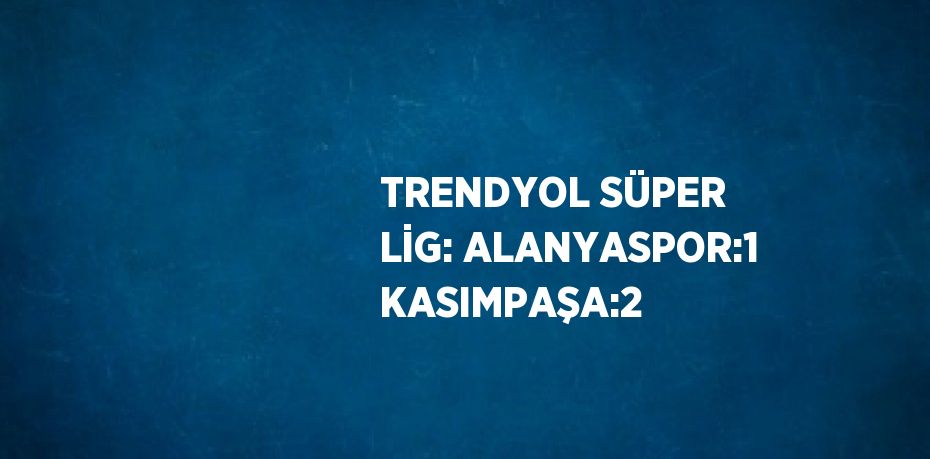 TRENDYOL SÜPER LİG: ALANYASPOR:1 KASIMPAŞA:2