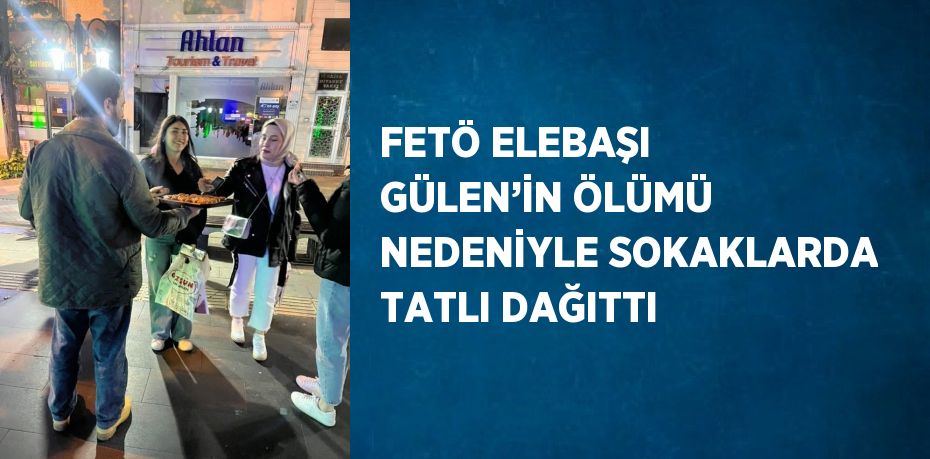 FETÖ ELEBAŞI GÜLEN’İN ÖLÜMÜ NEDENİYLE SOKAKLARDA TATLI DAĞITTI