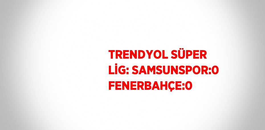 TRENDYOL SÜPER LİG: SAMSUNSPOR:0 FENERBAHÇE:0