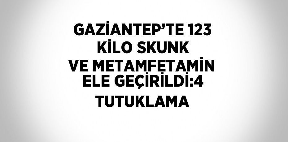 GAZİANTEP’TE 123 KİLO SKUNK VE METAMFETAMİN ELE GEÇİRİLDİ:4 TUTUKLAMA