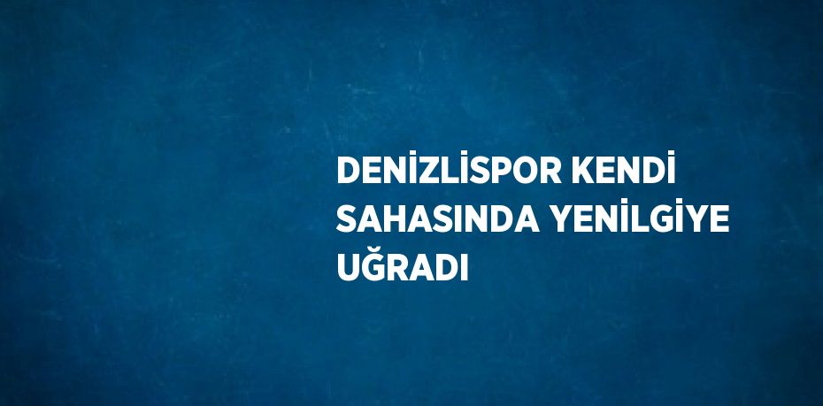 DENİZLİSPOR KENDİ SAHASINDA YENİLGİYE UĞRADI