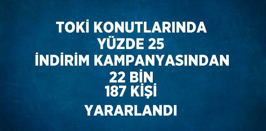 TOKİ KONUTLARINDA YÜZDE 25 İNDİRİM KAMPANYASINDAN 22 BİN 187 KİŞİ YARARLANDI