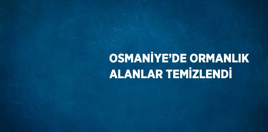 OSMANİYE’DE ORMANLIK ALANLAR TEMİZLENDİ