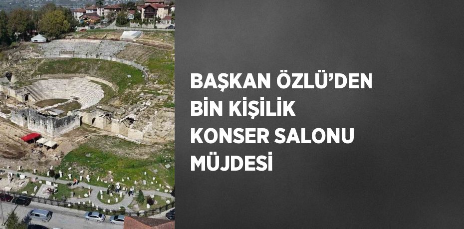 BAŞKAN ÖZLÜ’DEN BİN KİŞİLİK KONSER SALONU MÜJDESİ