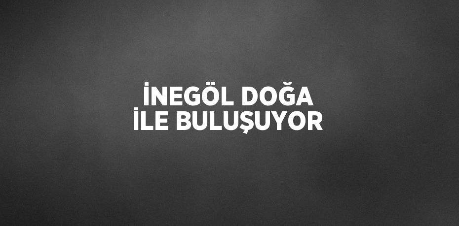 İNEGÖL DOĞA İLE BULUŞUYOR