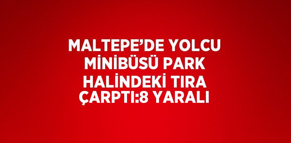 MALTEPE’DE YOLCU MİNİBÜSÜ PARK HALİNDEKİ TIRA ÇARPTI:8 YARALI