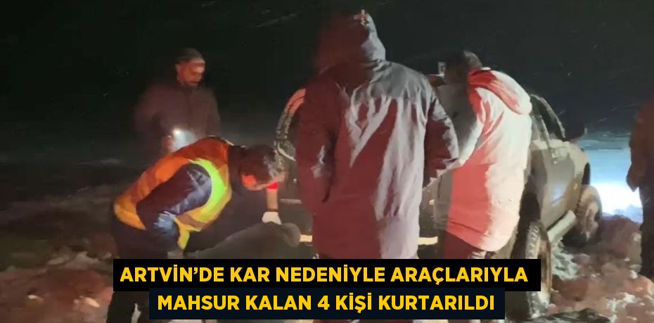 ARTVİN’DE KAR NEDENİYLE ARAÇLARIYLA MAHSUR KALAN 4 KİŞİ KURTARILDI