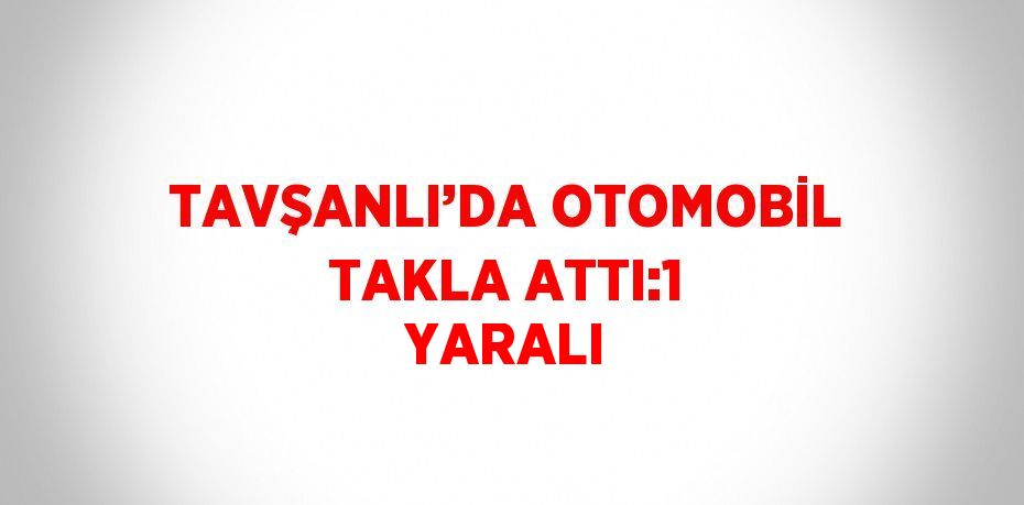 TAVŞANLI’DA OTOMOBİL TAKLA ATTI:1 YARALI