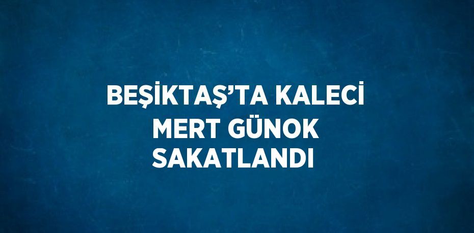 BEŞİKTAŞ’TA KALECİ MERT GÜNOK SAKATLANDI