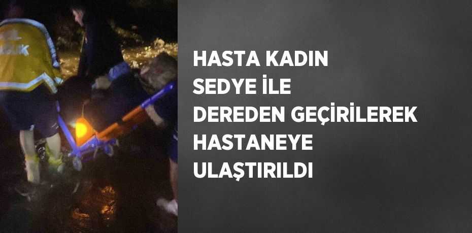 HASTA KADIN SEDYE İLE DEREDEN GEÇİRİLEREK HASTANEYE ULAŞTIRILDI