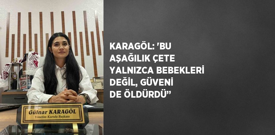 KARAGÖL: 'BU AŞAĞILIK ÇETE YALNIZCA BEBEKLERİ DEĞİL, GÜVENİ DE ÖLDÜRDÜ’’