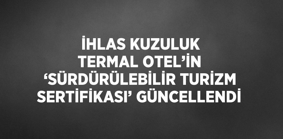 İHLAS KUZULUK TERMAL OTEL’İN ‘SÜRDÜRÜLEBİLİR TURİZM SERTİFİKASI’ GÜNCELLENDİ