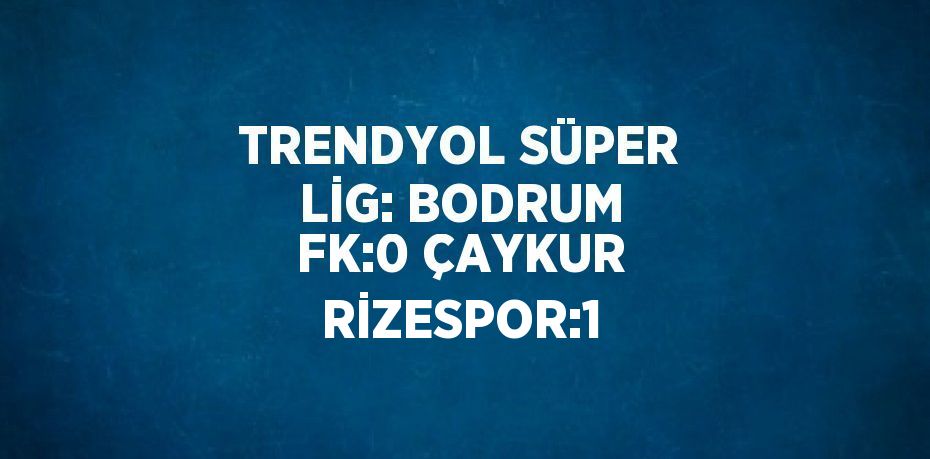 TRENDYOL SÜPER LİG: BODRUM FK:0 ÇAYKUR RİZESPOR:1