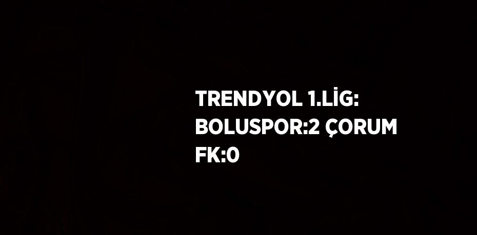 TRENDYOL 1.LİG: BOLUSPOR:2 ÇORUM FK:0