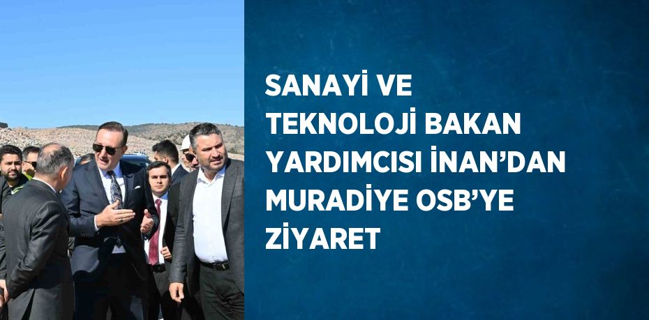 SANAYİ VE TEKNOLOJİ BAKAN YARDIMCISI İNAN’DAN MURADİYE OSB’YE ZİYARET