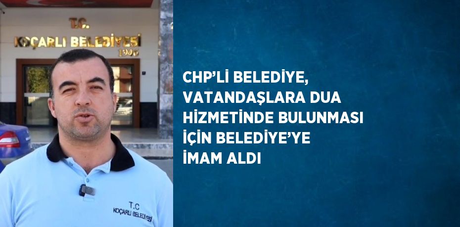 CHP’Lİ BELEDİYE, VATANDAŞLARA DUA HİZMETİNDE BULUNMASI İÇİN BELEDİYE’YE İMAM ALDI