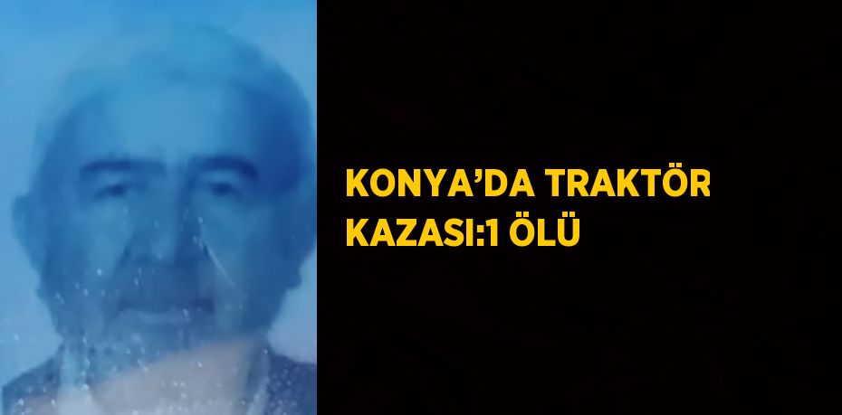 KONYA’DA TRAKTÖR KAZASI:1 ÖLÜ