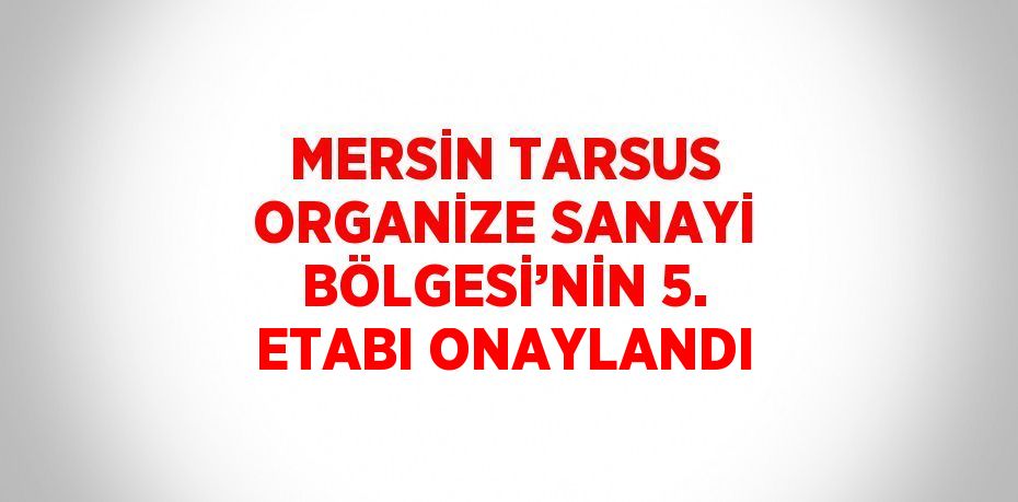 MERSİN TARSUS ORGANİZE SANAYİ BÖLGESİ’NİN 5. ETABI ONAYLANDI