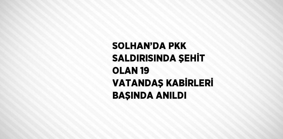 SOLHAN’DA PKK SALDIRISINDA ŞEHİT OLAN 19 VATANDAŞ KABİRLERİ BAŞINDA ANILDI